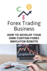 Forex Trading Business: How To Develop Your Own Custom Forex Indicator Robots: Forex Trading Platform Cover Image