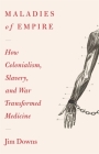 Maladies of Empire: How Colonialism, Slavery, and War Transformed Medicine By Jim Downs Cover Image