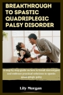 Breakthrough to spastic quadriplegic palsy disorder: A step by step guide on how to break stereotypes and embrace practical solutions to spastic quadr By Lily Morgan Cover Image