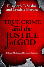 True Crime and the Justice of God: Ethics, Media, and Forensic Science By Elisabeth T. Vasko, Lyndsie Ferrara Cover Image
