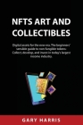 NFTs ART AND COLLECTIBLES: Digital assets for the new era. The beginners' sensible guide to non-fungible tokens: Collect, develop, and invest in By Gary Harris Cover Image