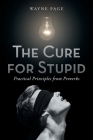 The Cure for Stupid: Practical Principles from Proverbs By Wayne Page Cover Image
