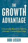 The Growth Advantage: A Business Blueprint for the Ultimate Competitive Edge By Bob Lisser Cover Image