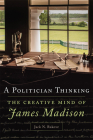 A Politician Thinking: The Creative Mind of James Madison (Julian J. Rothbaum Distinguished Lecture #14) By Jack N. Rakove Cover Image