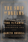 The Ship of Dreams: The Sinking of the Titanic and the End of the Edwardian Era By Mr. Gareth Russell Cover Image