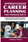 Apprenticeship Career Planning for Teenage Boys: Practical Strategies for Career Success through Skilled Trades and Vocational Training for Ambitious By Isabella Wells Cover Image
