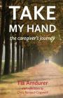 Take My Hand: the caregiver's journey By Tia Amdurer Cover Image
