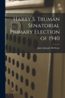 Harry S. Truman Senatorial Primary Election of 1940 By James Joseph McGraw Cover Image
