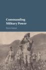 Commanding Military Power: Organizing for Victory and Defeat on the Battlefield By Ryan Grauer Cover Image