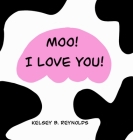 Moo! I Love You! By Kelsey B. Reynolds, Kelsey B. Reynolds (Illustrator), Kelsey B. Reynolds (Editor) Cover Image