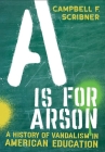 A is for Arson: A History of Vandalism in American Education By Campbell F. Scribner Cover Image