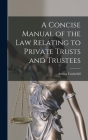 A Concise Manual of the Law Relating to Private Trusts and Trustees By Arthur Underhill Cover Image