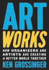 Art Works: How Organizers and Artists Are Creating a Better World Together By Ken Grossinger Cover Image
