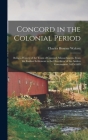 Concord in the Colonial Period: Being a History of the Town of Concord, Massachusetts, From the Earliest Settlement to the Overthrow of the Andros Gov Cover Image