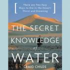 The Secret Knowledge of Water: There Are Two Easy Ways to Die in the Desert: Thirst and Drowning By Craig Childs (Read by) Cover Image