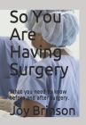 So You Are Having Surgery: What You Need to Know Before and After Surgery. By Joy Brinson Cover Image