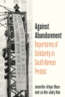 Against Abandonment: Repertoires of Solidarity in South Korean Protest By Ju Hui Judy Han, Jennifer Jihye Chun Cover Image