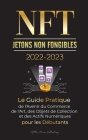 NFT (Jetons Non Fongibles) 2022-2023 - Le Guide Pratique de l'Avenir du Commerce de l'Art, des Objets de Collection et des Actifs Numériques pour les Cover Image