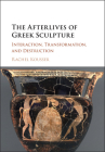 The Afterlives of Greek Sculpture: Interaction, Transformation, and Destruction By Rachel Kousser Cover Image