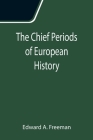 The Chief Periods of European History; Six lectures read in the University of Oxford in Trinity term, 1885 By Edward A. Freeman Cover Image