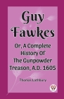 Guy Fawkes Or, A Complete History Of The Gunpowder Treason, A.D. 1605 Cover Image