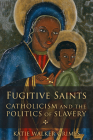 Fugitive Saints: Catholicism and the Politics of Slavery By Katie Walker Grimes Cover Image