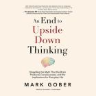 An End to Upside Down Thinking Lib/E: Dispelling the Myth That the Brain Produces Consciousness, and the Implications for Everyday Life By Mark Gober (Read by) Cover Image