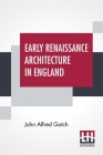 Early Renaissance Architecture In England: A Historical & Descriptive Account Of The Tudor, Elizabethan, & Jacobean Periods, 1500-1625 For The Use Of By John Alfred Gotch Cover Image