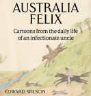 Australia Felix: Cartoons from the daily life of an infectionate uncle By Edward Wison, Alexandria Blaelock (Editor) Cover Image