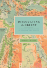 Dislocating the Orient: British Maps and the Making of the Middle East, 1854-1921 Cover Image