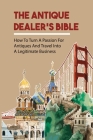 The Antique Dealer's Bible: How To Turn A Passion For Antiques And Travel Into A Legitimate Business: Instructions To Become A Successful Internat By Eleni Held Cover Image