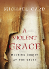 A Violent Grace: Meeting Christ at the Cross By Michael Card Cover Image