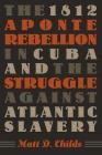 The 1812 Aponte Rebellion in Cuba and the Struggle Against Atlantic Slavery (Envisioning Cuba) By Matt D. Childs Cover Image