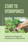 Start To Hydroponics: Guidance For Beginners Starting Out In Hydroponics: Methods Of Hydroponic Cultivation By Valarie Anness Cover Image