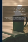 The Young Mechanic: Containing Directions for the Use of All Kinds of Tools, and for the Construction of Steam Engines and Mechanical Mode Cover Image