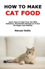 How to Make Cat Food: Learn How to Feed Your Cat With Delicious, Homemade Recipes so It Can Be Happy and Healthy By Manuel Hollis Cover Image