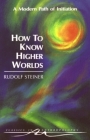 How to Know Higher Worlds: A Modern Path of Initiation (Cw 10) (Classics in Anthroposophy) By Rudolf Steiner, Arthur Zajonc (Foreword by), Christopher Bamford (Translator) Cover Image