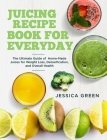 Juicing Recipe Book for Everyday: The Ultimate Guide of Home-Made Juices for Weight Loss, Detoxification, and Overall Health By Jessica Green Cover Image