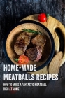 Home-Made Meatballs Recipes: How To Make A Fantastic Meatball Dish At Home: Meatball Recipes That Go Beyond Basic Spaghetti By Britany Guido Cover Image