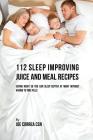 112 Sleep Improving Juice and Meal Recipes: Eating Right So You Can Sleep Better at Night without Having to Take Pills By Joe Correa Cover Image