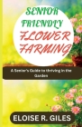 Senior Friendly Flower Farming: A Senior's Guide to thriving in the garden Cover Image