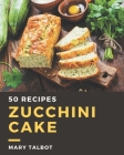 50 Zucchini Cake Recipes: Save Your Cooking Moments with Zucchini Cake Cookbook! By Mary Talbot Cover Image