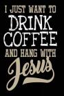 I Just Want to Drink Coffee and Hang With Jesus: Funny Coffee Christian Notebook Gift By Creative Juices Publishing Cover Image