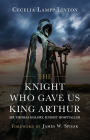 The Knight Who Gave Us King Arthur: Sir Thomas Malory, Knight Hospitaller By Cecelia Lampp Linton Cover Image