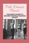 Pole Dance Ftness: The Simple Guide To Become The Pole Dancing Expert: Pole Dance Instructor Cover Image