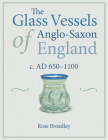 The Glass Vessels of Anglo-Saxon England: C. AD 650-1100 By Rose Broadley Cover Image
