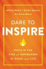Dare to Inspire: Sustain the Fire of Inspiration in Work and Life By Allison Holzer, Sandra Spataro, Jen Grace Baron Cover Image