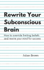 Rewrite Your Subconscious Brain: How to override limiting beliefs and rewire your mind for success Cover Image