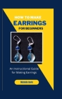 How to Make Earrings for Beginners: An Instructional Guide for Making Earring By Michelle Davis Cover Image
