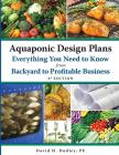 Aquaponic Design Plans Everything You Need to Know, from Backyard to Profitable Business By David H. Dudley Cover Image